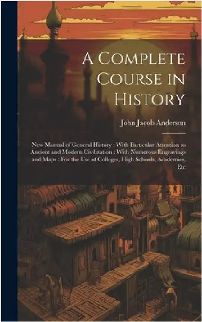 A Complete Course in History: New Manual of General History: With Particular Attention to Ancient and Modern Civilization: With Numerous Engravings by Anderson, John Jacob