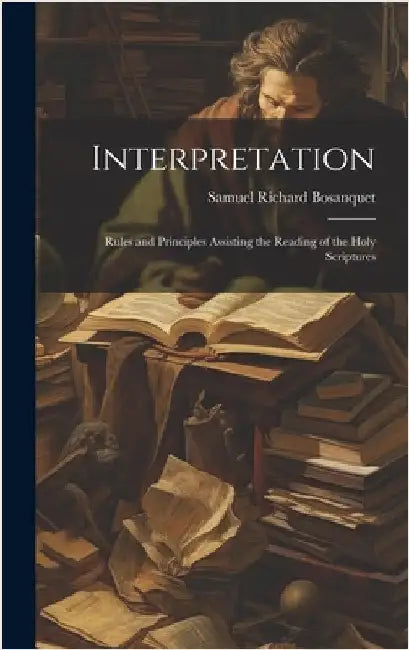 Interpretation: Rules and Principles Assisting the Reading of the Holy Scriptures by Bosanquet, Samuel Richard
