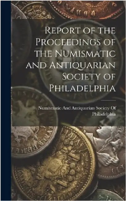 Report of the Proceedings of the Numismatic and Antiquarian Society of Philadelphia by Numismatic and Antiquarian Society of