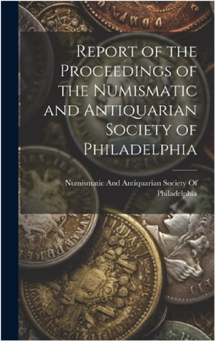 Report of the Proceedings of the Numismatic and Antiquarian Society of Philadelphia by Numismatic and Antiquarian Society of