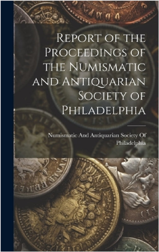 Report of the Proceedings of the Numismatic and Antiquarian Society of Philadelphia by Numismatic and Antiquarian Society of