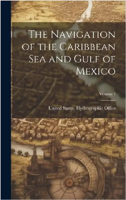 The Navigation of the Caribbean Sea and Gulf of Mexico; Volume 1 by United States Hydrographic Office