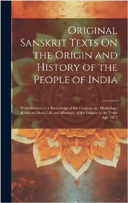 Original Sanskrit Texts On the Origin and History of the People of India: Contributions to a Knowledge of the Cosmogony, Mythology, Religious Ideas, L by Anonymous