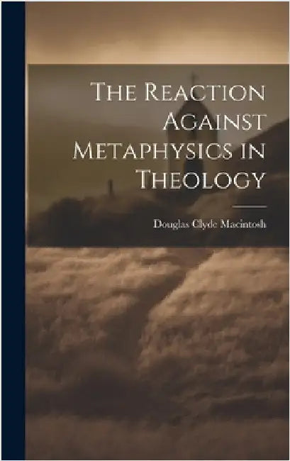 The Reaction Against Metaphysics in Theology by Macintosh, Douglas Clyde