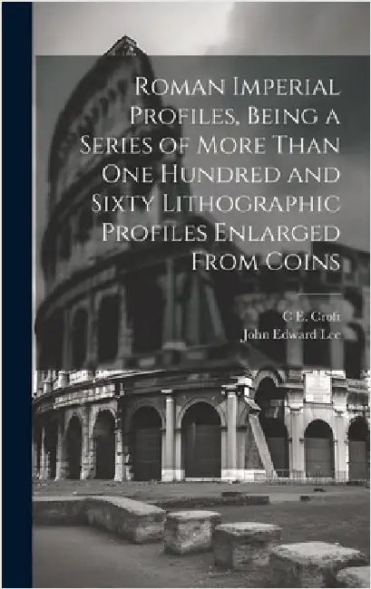 Roman Imperial Profiles, Being a Series of More Than One Hundred and Sixty Lithographic Profiles Enlarged From Coins by Lee, John Edward