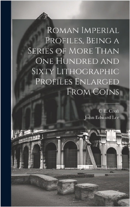 Roman Imperial Profiles, Being a Series of More Than One Hundred and Sixty Lithographic Profiles Enlarged From Coins by John Edward Lee, C. E. Croft