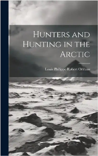 Hunters and Hunting in the Arctic by Orléans, Louis Philippe Robert