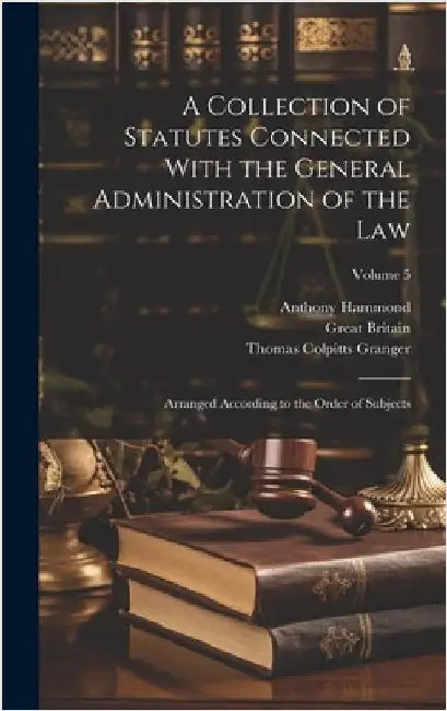 A Collection of Statutes Connected With the General Administration of the Law: Arranged According to the Order of Subjects; Volume 5 by Britain, Great