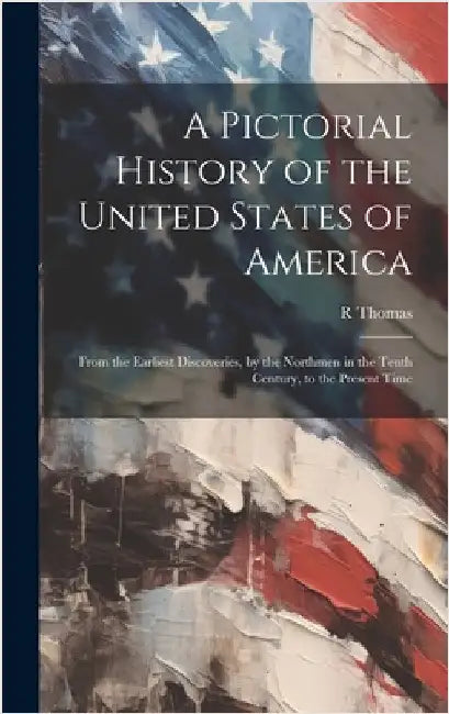 A Pictorial History of the United States of America: From the Earliest Discoveries, by the Northmen in the Tenth Century, to the Present Time by Thomas, R.
