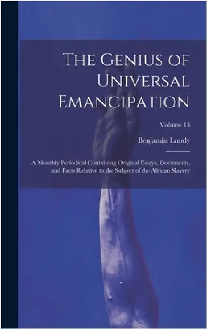The Genius of Universal Emancipation: A Monthly Periodical Containing Original Essays, Documents, and Facts Relative to the Subject of the African Sla by Lundy, Benjamin