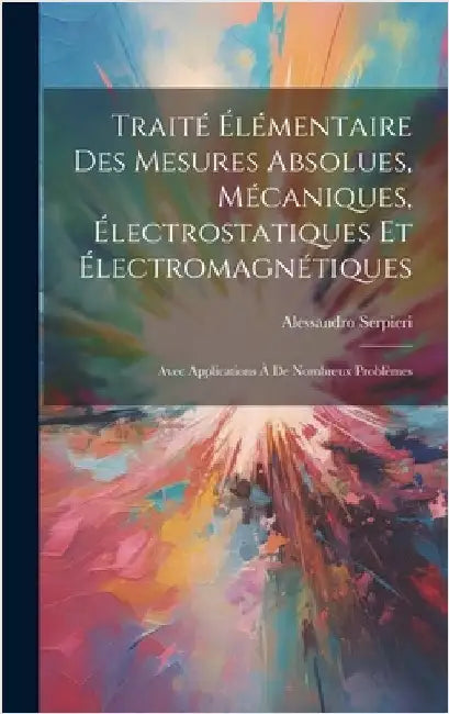 Traité Élémentaire Des Mesures Absolues, Mécaniques, Électrostatiques Et Électromagnétiques: Avec Applications À De Nombreux Problèmes by Serpieri, Alessandro