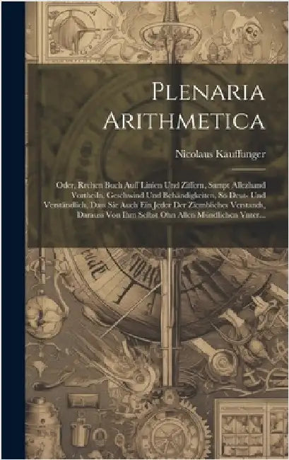 Plenaria Arithmetica: Oder, Rrchen Buch auff Linien und Ziffern, sampt allezhand Vortheiln, Geschwind und Behändigkeiten, So Deut- und Verst by Kauffunger, Nicolaus