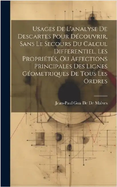Usages De L'analyse De Descartes Pour Découvrir, Sans Le Secours Du Calcul Differentiel, Les Propriétés, Ou Affections Principales Des Lignes Géometri by De De Malves, Jean-Paul Gua