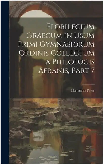 Florilegium Graecum in Usum Primi Gymnasiorum Ordinis Collectum a Philologis Afranis, Part 7 by Peter, Hermann