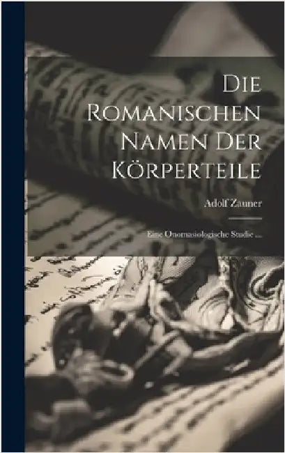Die Romanischen Namen Der Körperteile: Eine Onomasiologische Studie ... by Zauner, Adolf