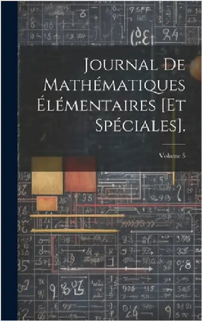 Journal De Mathématiques Élémentaires [Et Spéciales].; Volume 5 by Anonymous