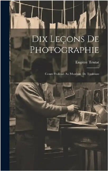 Dix Leçons De Photographie: Cours Professé Au Muséum De Toulouse by Trutat, Eugène