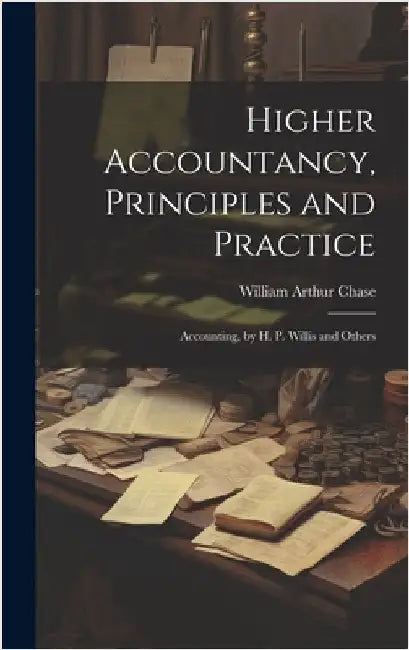 Higher Accountancy, Principles and Practice: Accounting, by H. P. Willis and Others by Chase, William Arthur