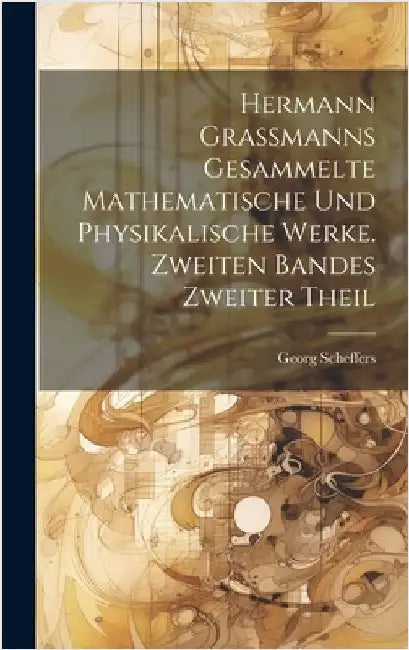 Hermann Grassmanns gesammelte mathematische und physikalische Werke. Zweiten Bandes zweiter Theil by Scheffers, Georg