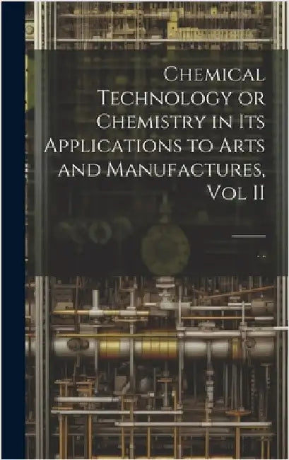 Chemical Technology or Chemistry in its Applications to Arts and Manufactures, Vol II