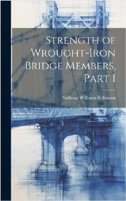 Strength of Wrought-Iron Bridge Members, Part 1 by Robinson, Stillman Williams