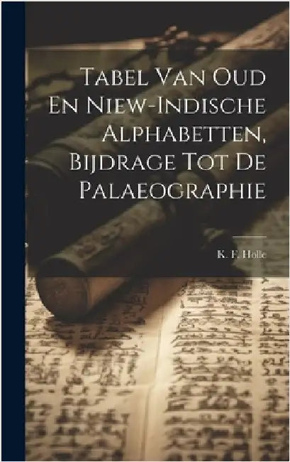 Tabel Van Oud En Niew-indische Alphabetten, Bijdrage Tot De Palaeographie by Holle, K. F.