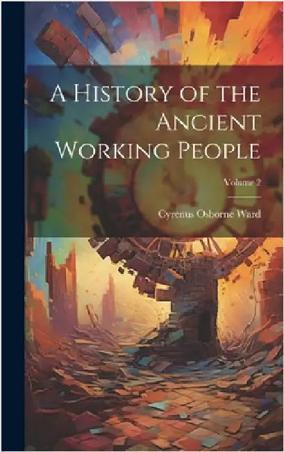 A History of the Ancient Working People; Volume 2 by Ward, Cyrenus Osborne