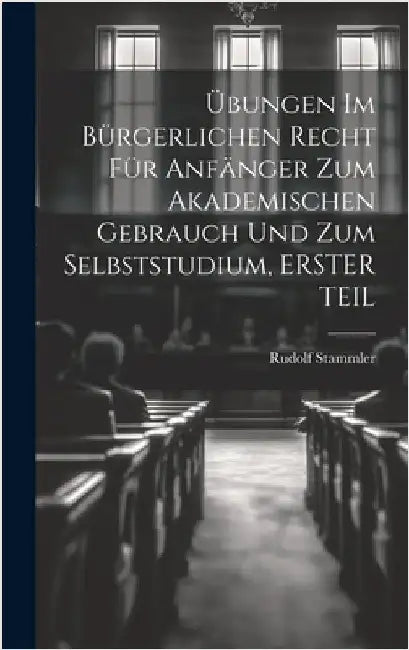 Übungen Im Bürgerlichen Recht Für Anfänger Zum Akademischen Gebrauch Und Zum Selbststudium, ERSTER TEIL by Stammler, Rudolf