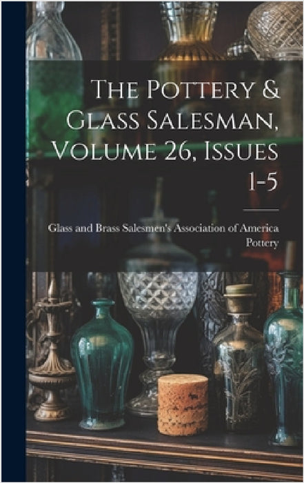 The Pottery & Glass Salesman, Volume 26, Issues 1-5 by Glass And Brass Salesmen's a. Pottery