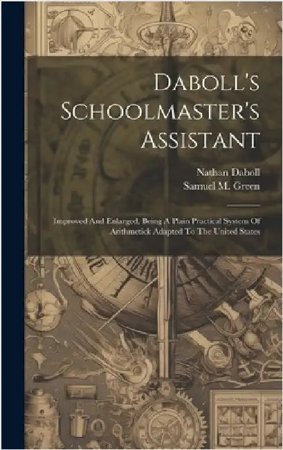 Daboll's Schoolmaster's Assistant: Improved And Enlarged, Being A Plain Practical System Of Arithmetick Adapted To The United States by Daboll, Nathan