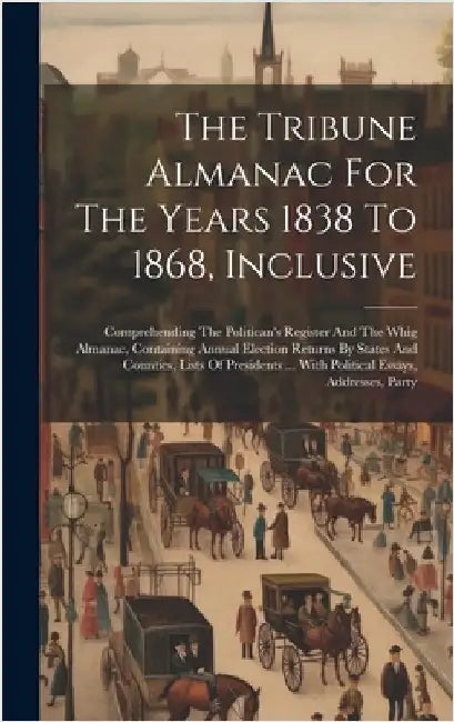 The Tribune Almanac For The Years 1838 To 1868, Inclusive: Comprehending The Politican's Register And The Whig Almanac, Containing Annual Election Ret by Anonymous