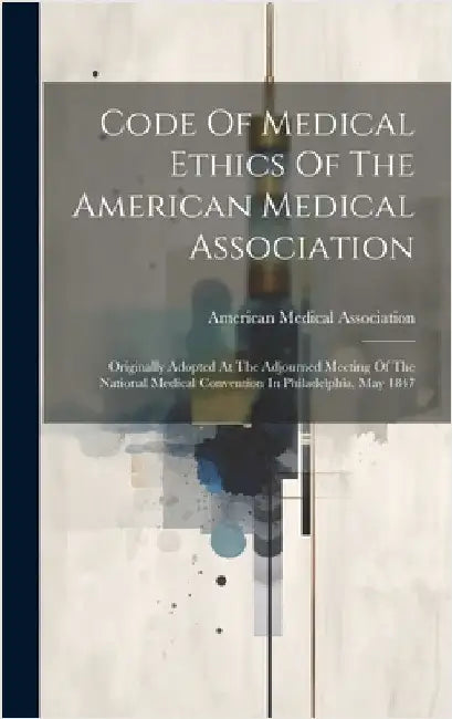 Code Of Medical Ethics Of The American Medical Association: Originally Adopted At The Adjourned Meeting Of The National Medical Convention In Philadel by Association, American Medical