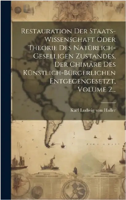Restauration Der Staats-wissenschaft Oder Theorie Des Natürlich-geselligen Zustandes, Der Chimäre Des Künstlich-bürgerlichen Entgegengesetzt, Volume 2 by Karl Ludwig Von Haller