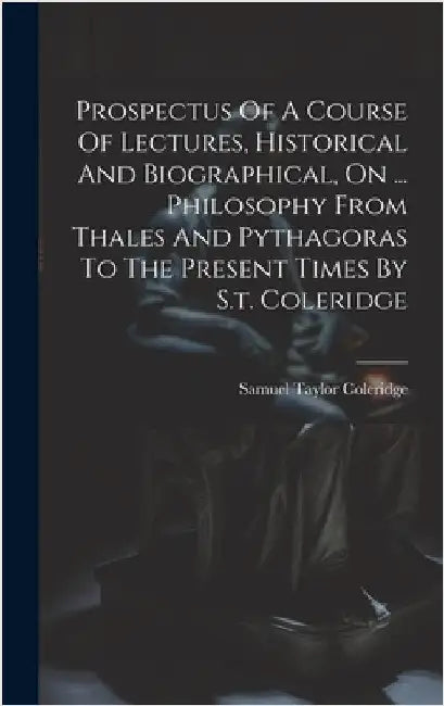 Prospectus Of A Course Of Lectures, Historical And Biographical, On ... Philosophy From Thales And Pythagoras To The Present Times By S.t. Coleridge by Coleridge, Samuel Taylor