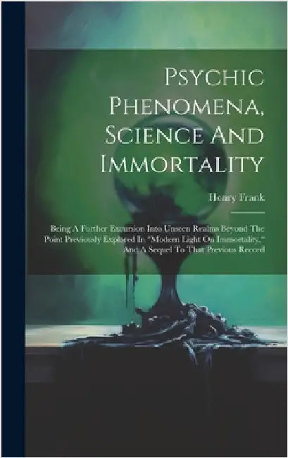 Psychic Phenomena, Science And Immortality: Being A Further Excursion Into Unseen Realms Beyond The Point Previously Explored In "modern Light On Immo by Frank, Henry