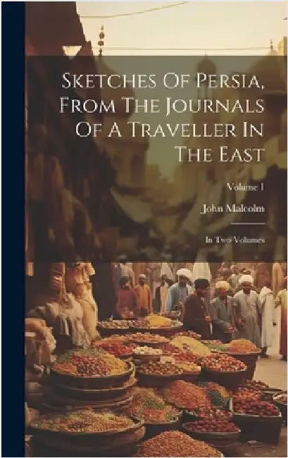 Sketches Of Persia, From The Journals Of A Traveller In The East: In Two Volumes; Volume 1 by Malcolm, John