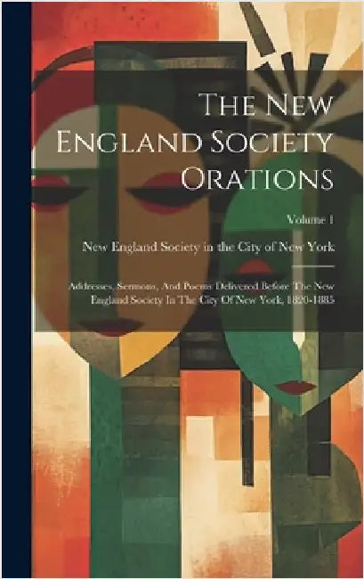 The New England Society Orations: Addresses, Sermons, And Poems Delivered Before The New England Society In The City Of New York, 1820-1885; Volume 1 by New England Society in the City of Ne