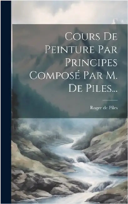 Cours De Peinture Par Principes Composé Par M. De Piles... by Piles, Roger De
