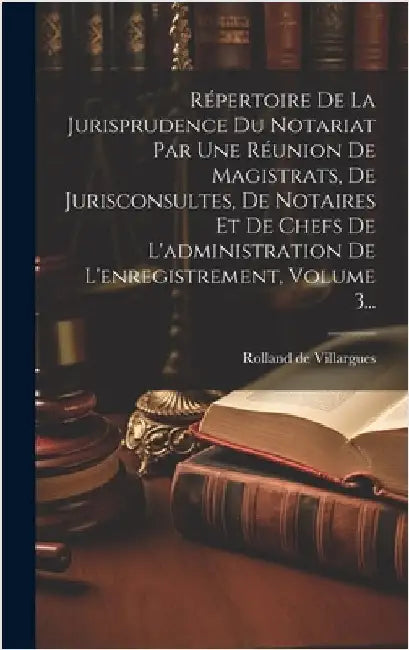Répertoire De La Jurisprudence Du Notariat Par Une Réunion De Magistrats, De Jurisconsultes, De Notaires Et De Chefs De L'administration De L'enregist by Villargues, Rolland De