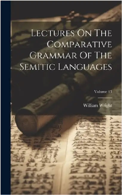 Lectures On The Comparative Grammar Of The Semitic Languages; Volume 43 by Wright, William