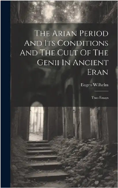 The Arian Period And Its Conditions And The Cult Of The Genii In Ancient Eran: Two Essays by Wilhelm, Eugen