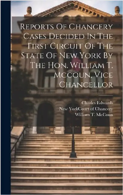 Reports Of Chancery Cases Decided In The First Circuit Of The State Of New York By The Hon. William T. Mccoun, Vice Chancellor by Edwards, Charles