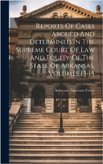 Reports Of Cases Argued And Determined In The Supreme Court Of Law And Equity Of The State Of Arkansas, Volumes 13-14 by Court, Arkansas Supreme