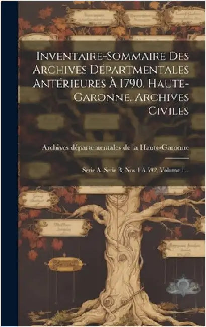 Inventaire-sommaire Des Archives Départmentales Antérieures À 1790. Haute-garonne. Archives Civiles: Serie A. Serie B, Nos 1 A 592, Volume 1... by Archives Départementales de la Haute-Ga