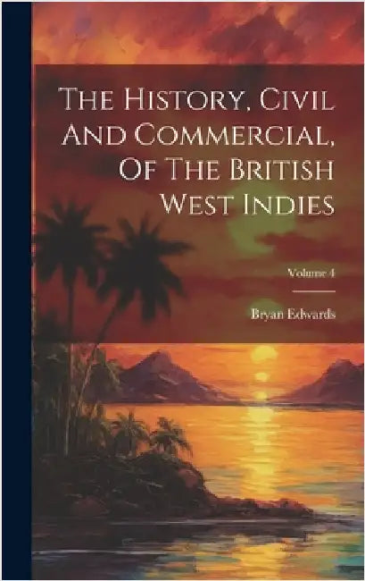 The History, Civil And Commercial, Of The British West Indies; Volume 4 by Edwards, Bryan