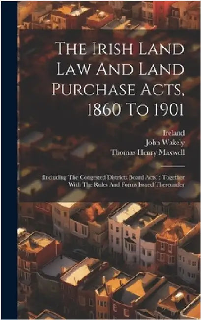 The Irish Land Law And Land Purchase Acts, 1860 To 1901: (including The Congested Districts Board Acts): Together With The Rules And Forms Issued Ther by Ireland