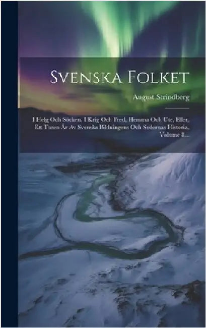 Svenska Folket: I Helg Och Söcken, I Krig Och Fred, Hemma Och Ute, Eller, Ett Tusen År Av Svenska Bildningens Och Sedernas Historia, Volume 8... by Strindberg, August