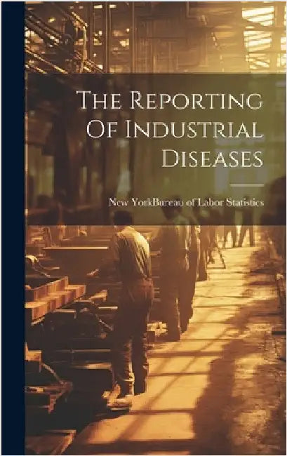 The Reporting Of Industrial Diseases by New York (State) Bureau of Labor Sta