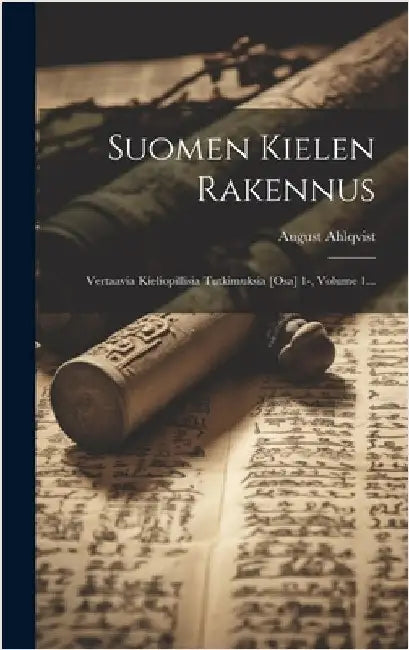 Suomen Kielen Rakennus: Vertaavia Kieliopillisia Tutkimuksia [osa] 1-, Volume 1... by Ahlqvist, August