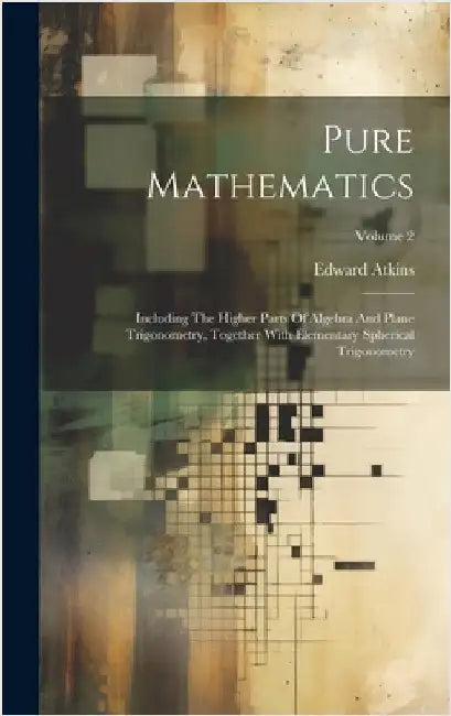 Pure Mathematics: Including The Higher Parts Of Algebra And Plane Trigonometry, Together With Elementary Spherical Trigonometry; Volume by Atkins, Edward